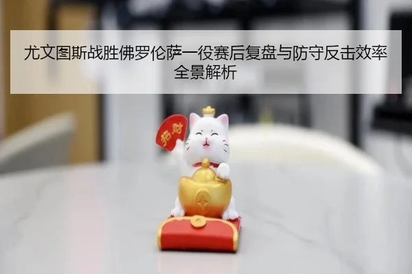尤文图斯战胜佛罗伦萨一役赛后复盘与防守反击效率全景解析