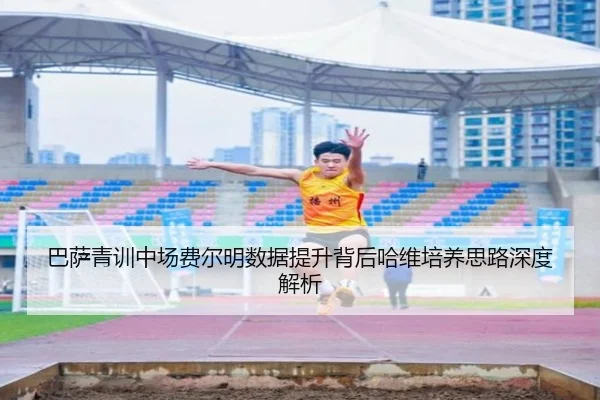 巴萨青训中场费尔明数据提升背后哈维培养思路深度解析