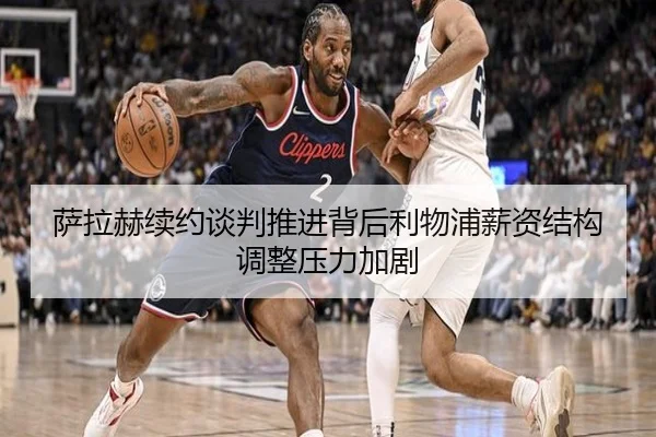 萨拉赫续约谈判推进背后利物浦薪资结构调整压力加剧