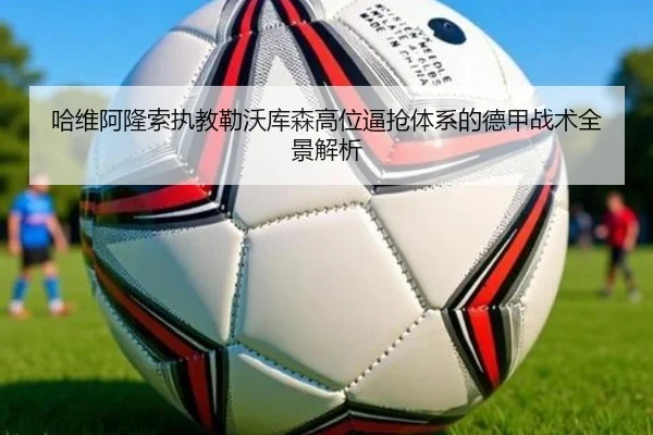 哈维阿隆索执教勒沃库森高位逼抢体系的德甲战术全景解析