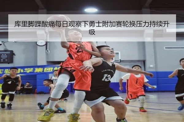 库里脚踝酸痛每日观察下勇士附加赛轮换压力持续升级