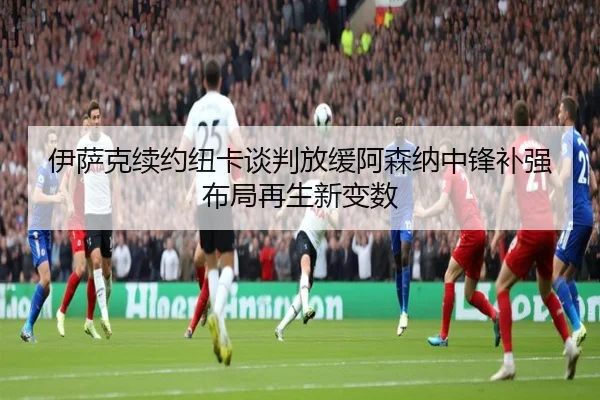 伊萨克续约纽卡谈判放缓阿森纳中锋补强布局再生新变数