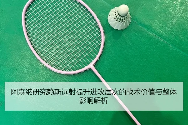 阿森纳研究赖斯远射提升进攻层次的战术价值与整体影响解析