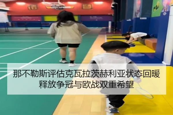 那不勒斯评估克瓦拉茨赫利亚状态回暖释放争冠与欧战双重希望