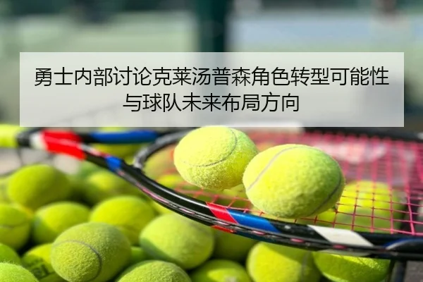 勇士内部讨论克莱汤普森角色转型可能性与球队未来布局方向