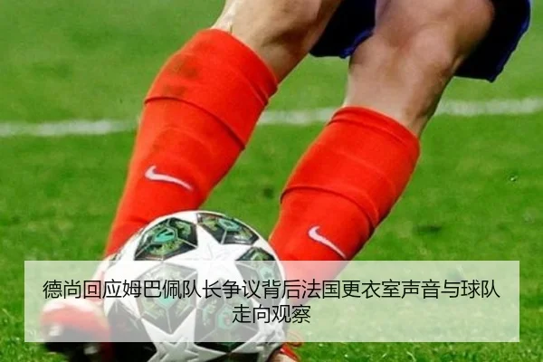 德尚回应姆巴佩队长争议背后法国更衣室声音与球队走向观察