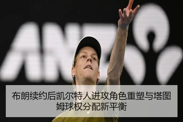 布朗续约后凯尔特人进攻角色重塑与塔图姆球权分配新平衡